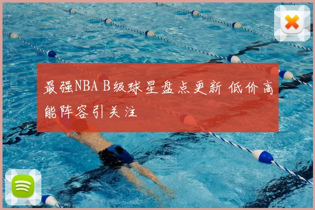 最强NBA B级球星盘点更新 低价高能阵容引关注