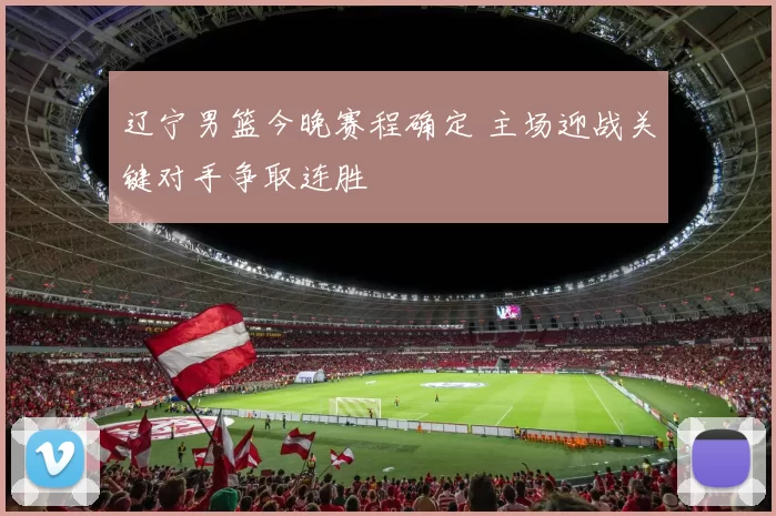 辽宁男篮今晚赛程确定 主场迎战关键对手争取连胜