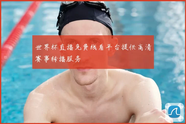 世界杯直播免费线看平台提供高清赛事转播服务