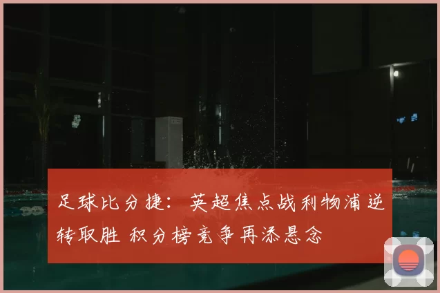 足球比分捷：英超焦点战利物浦逆转取胜 积分榜竞争再添悬念