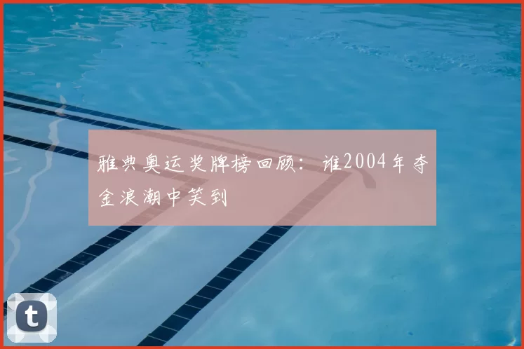 雅典奥运奖牌榜回顾：谁2004年夺金浪潮中笑到