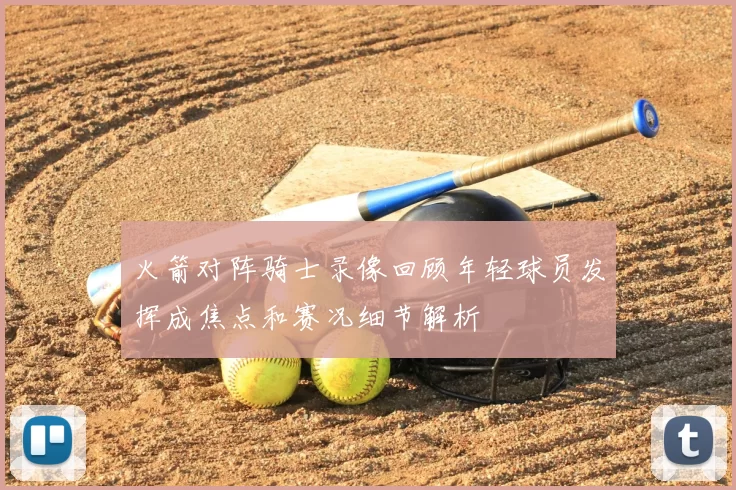 火箭对阵骑士录像回顾年轻球员发挥成焦点和赛况细节解析