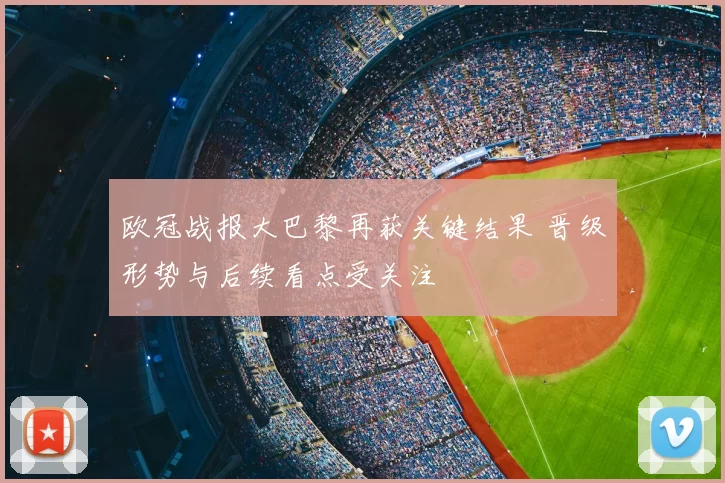 欧冠战报大巴黎再获关键结果 晋级形势与后续看点受关注