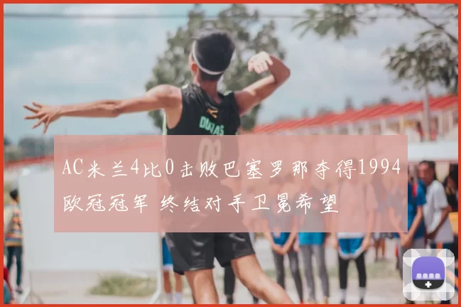 AC米兰4比0击败巴塞罗那夺得1994欧冠冠军 终结对手卫冕希望