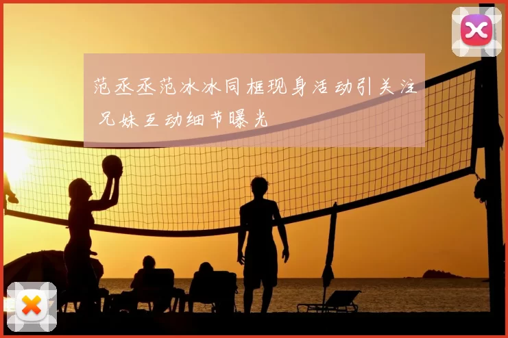 范丞丞范冰冰同框现身活动引关注 兄妹互动细节曝光