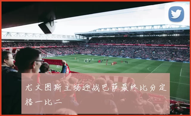 尤文图斯主场迎战巴萨最终比分定格一比二