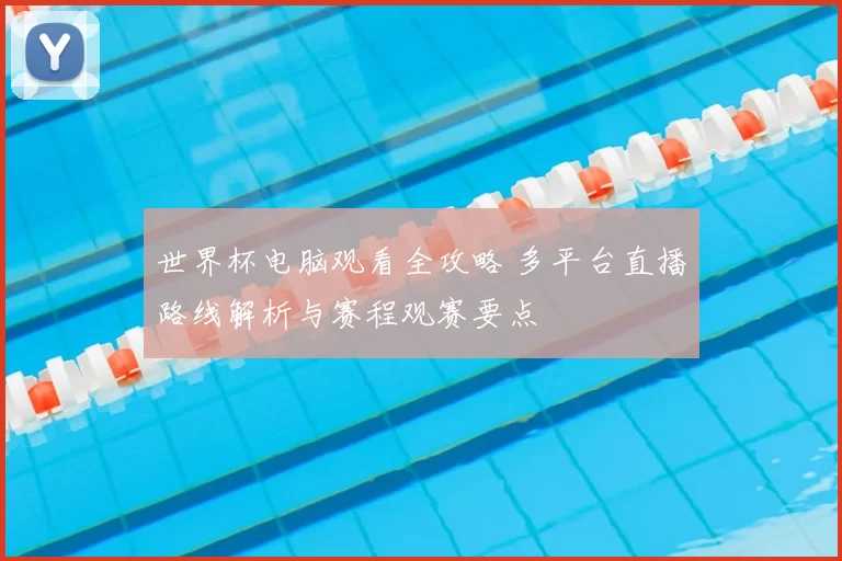 世界杯电脑观看全攻略 多平台直播路线解析与赛程观赛要点