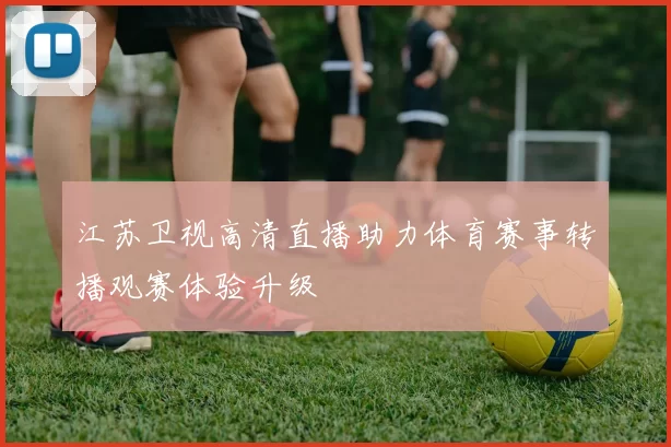 江苏卫视高清直播助力体育赛事转播观赛体验升级
