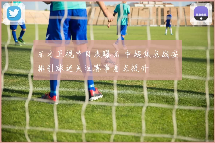 东方卫视节目表曝光 中超焦点战安排引球迷关注赛事看点提升