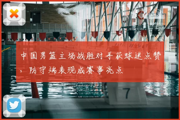 中国男篮主场战胜对手获球迷点赞，防守端表现成赛事亮点