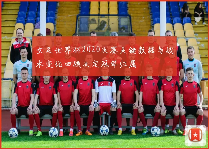 女足世界杯2020决赛关键数据与战术变化回顾决定冠军归属
