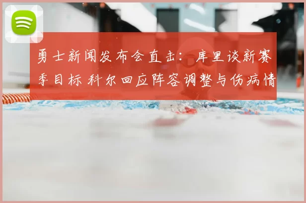 勇士新闻发布会直击：库里谈新赛季目标 科尔回应阵容调整与伤病情况