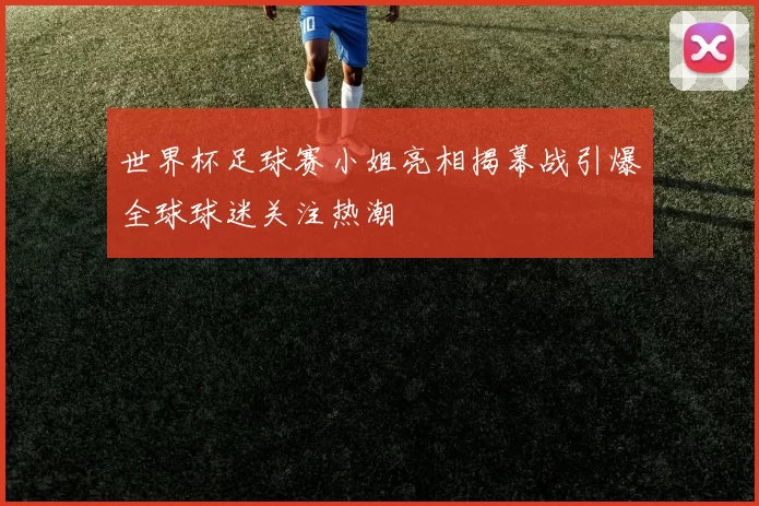 世界杯足球赛小姐亮相揭幕战引爆全球球迷关注热潮