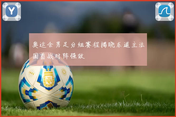 奥运会男足分组赛程揭晓东道主法国首战对阵强敌