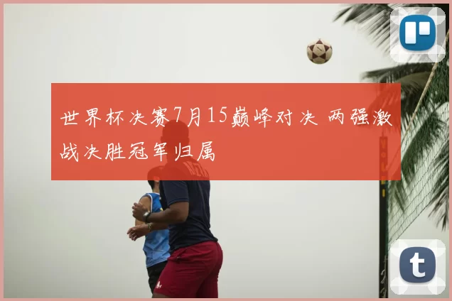 世界杯决赛7月15巅峰对决 两强激战决胜冠军归属