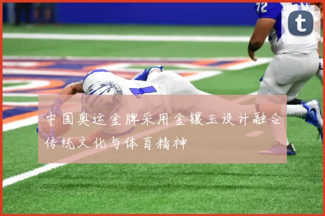 中国奥运金牌采用金镶玉设计融合传统文化与体育精神