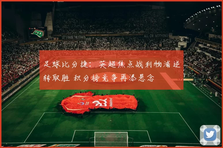 足球比分捷：英超焦点战利物浦逆转取胜 积分榜竞争再添悬念