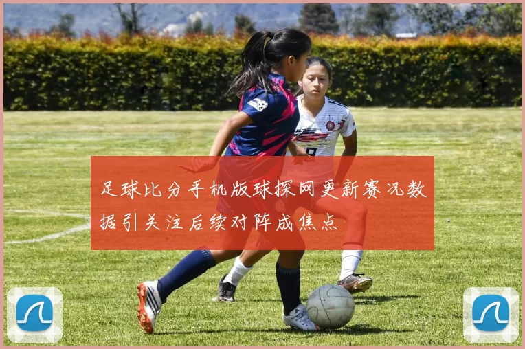 足球比分手机版球探网更新赛况数据引关注后续对阵成焦点
