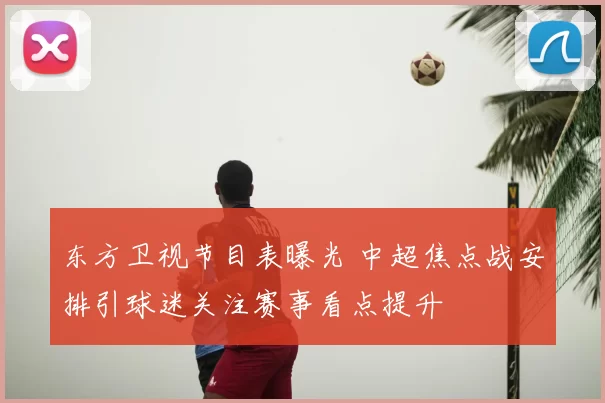 东方卫视节目表曝光 中超焦点战安排引球迷关注赛事看点提升