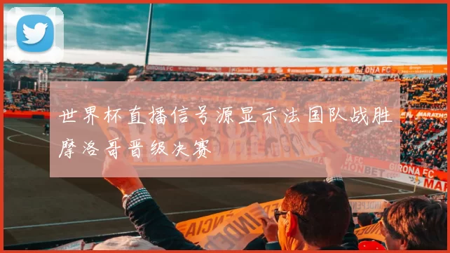 世界杯直播信号源显示法国队战胜摩洛哥晋级决赛