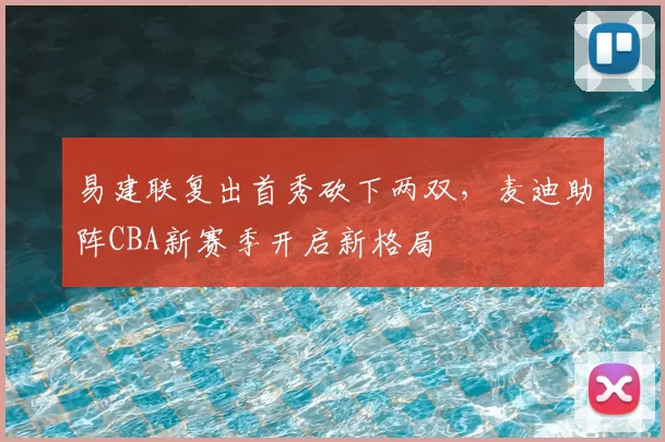 易建联复出首秀砍下两双，麦迪助阵CBA新赛季开启新格局