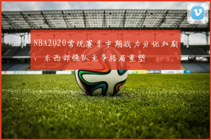 NBA2020常规赛季中期战力分化加剧,东西部强队竞争格局重塑