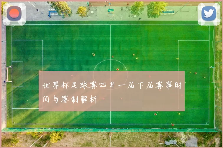 世界杯足球赛四年一届下届赛事时间与赛制解析