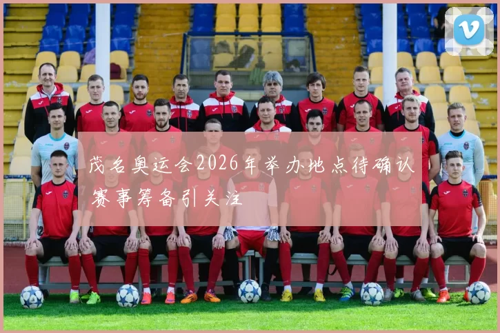 茂名奥运会2026年举办地点待确认 赛事筹备引关注