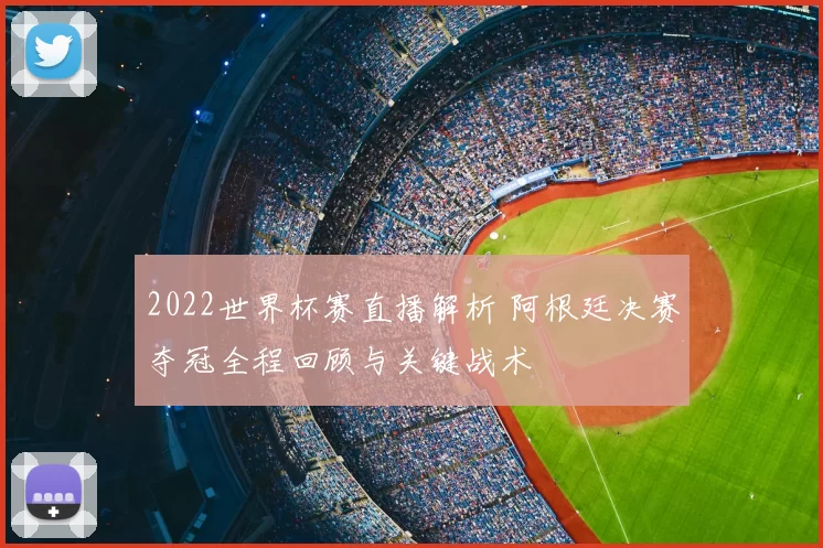 2022世界杯赛直播解析 阿根廷决赛夺冠全程回顾与关键战术