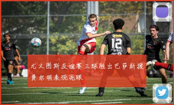 尤文图斯友谊赛三球胜出巴萨新援费尔明表现亮眼