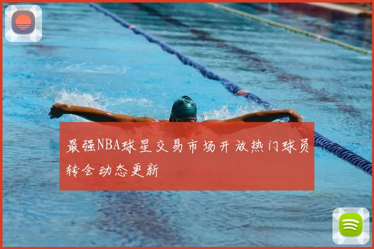 最强NBA球星交易市场开放热门球员转会动态更新