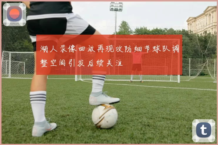 湖人录像回放再现攻防细节球队调整空间引发后续关注