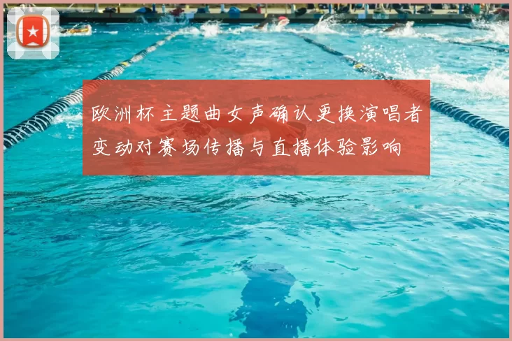 欧洲杯主题曲女声确认更换演唱者变动对赛场传播与直播体验影响
