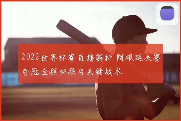 2022世界杯赛直播解析 阿根廷决赛夺冠全程回顾与关键战术
