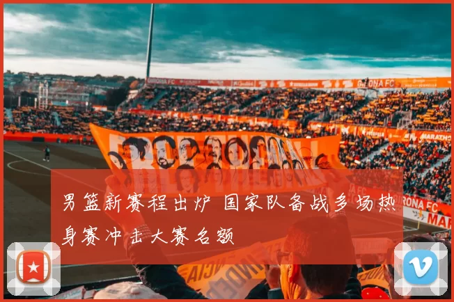 男篮新赛程出炉 国家队备战多场热身赛冲击大赛名额