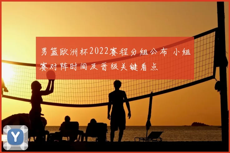 男篮欧洲杯2022赛程分组公布 小组赛对阵时间及晋级关键看点
