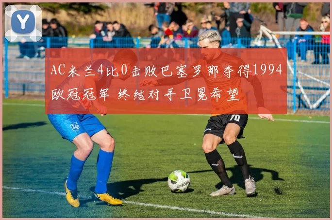 AC米兰4比0击败巴塞罗那夺得1994欧冠冠军 终结对手卫冕希望