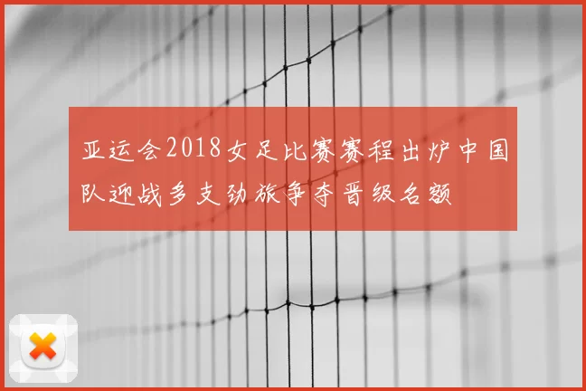 亚运会2018女足比赛赛程出炉中国队迎战多支劲旅争夺晋级名额