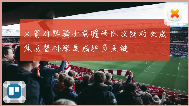 火箭对阵骑士前瞻两队攻防对决成焦点替补深度成胜负关键