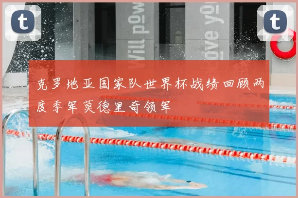 克罗地亚国家队世界杯战绩回顾两度季军莫德里奇领军