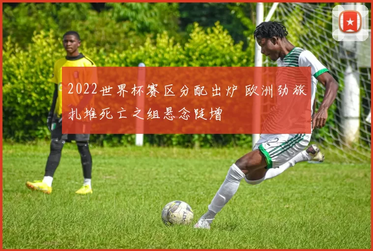 2022世界杯赛区分配出炉 欧洲劲旅扎堆死亡之组悬念陡增