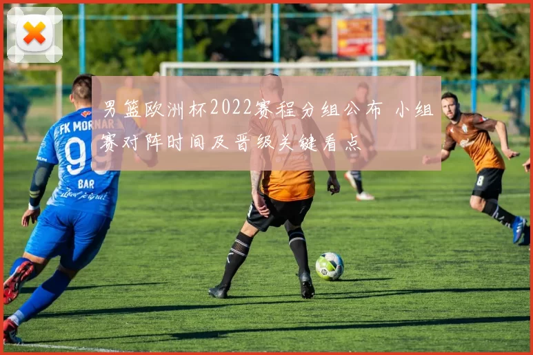 男篮欧洲杯2022赛程分组公布 小组赛对阵时间及晋级关键看点