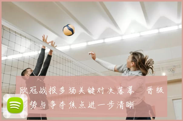 欧冠战报多场关键对决落幕　晋级形势与争夺焦点进一步清晰