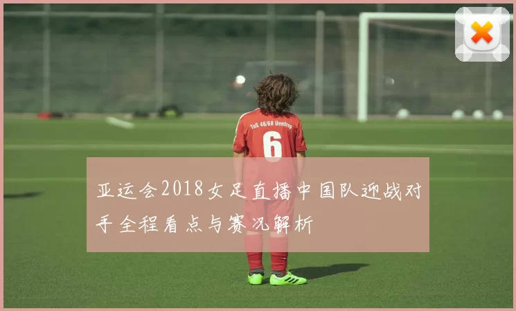 亚运会2018女足直播中国队迎战对手全程看点与赛况解析