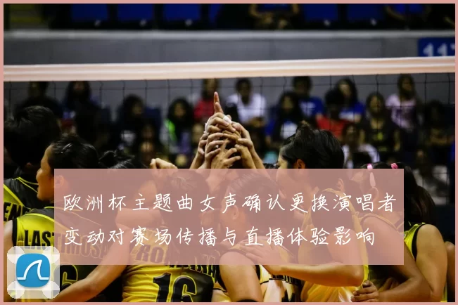 欧洲杯主题曲女声确认更换演唱者变动对赛场传播与直播体验影响