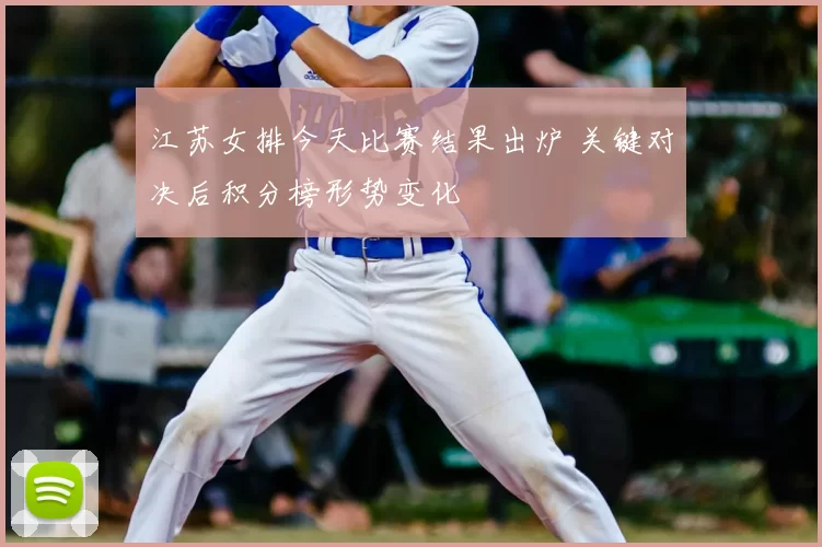 江苏女排今天比赛结果出炉 关键对决后积分榜形势变化