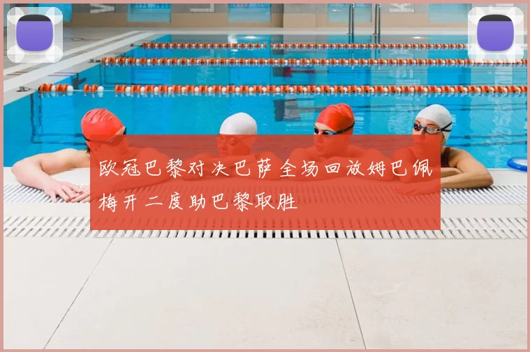 欧冠巴黎对决巴萨全场回放姆巴佩梅开二度助巴黎取胜