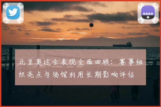 北京奥运会表现全面回顾：赛事组织亮点与场馆利用长期影响评估