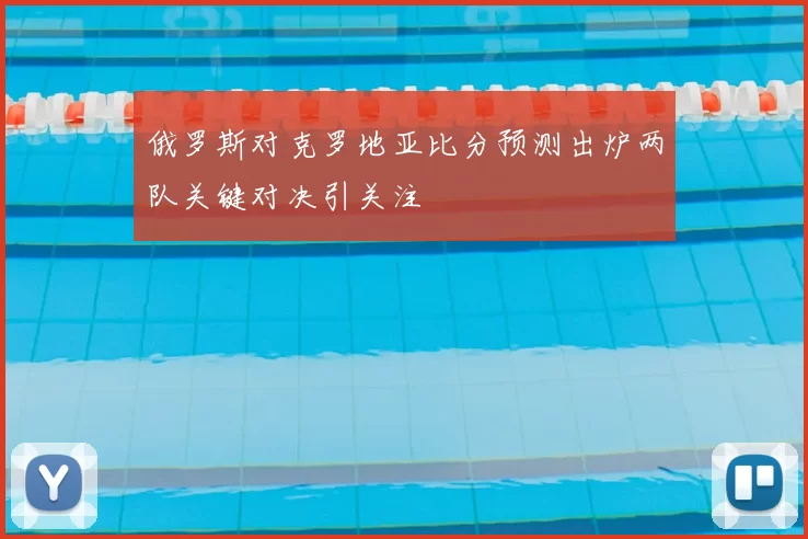 俄罗斯对克罗地亚比分预测出炉两队关键对决引关注