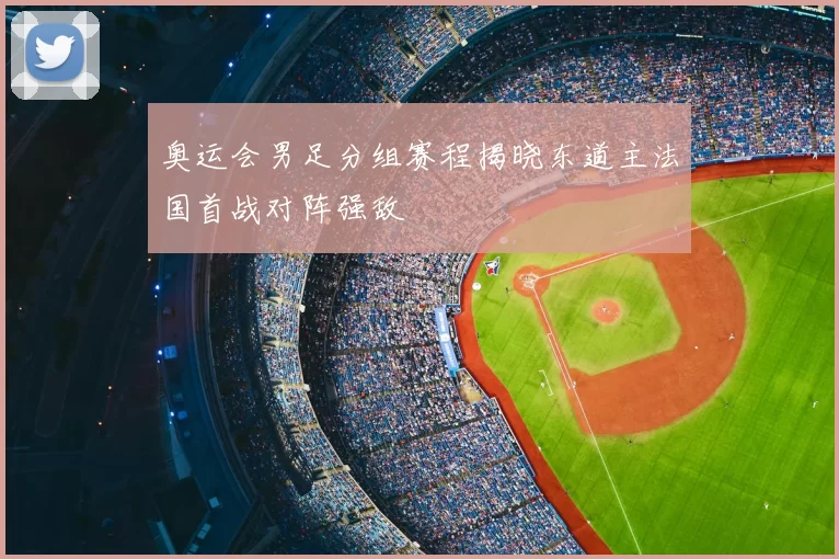 奥运会男足分组赛程揭晓东道主法国首战对阵强敌